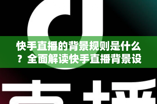 快手直播的背景规则是什么?全面解读快手直播背景设置规范、违规红线与合规实操指南 快手直播的背景规则是什么?全面解读快手直播背景设置规范、违规红线与合规实操指南