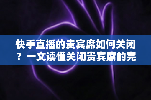 快手直播的贵宾席如何关闭?一文读懂关闭贵宾席的完整操作指南与实用技巧 快手直播的贵宾席如何关闭?一文读懂关闭贵宾席的完整操作指南与实用技巧