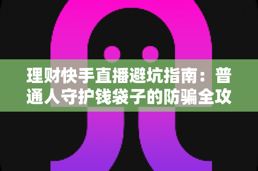 理财快手直播避坑指南：普通人守护钱袋子的防骗全攻略