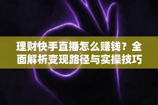 理财快手直播怎么赚钱？全面解析变现路径与实操技巧