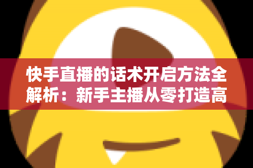 快手直播的话术开启方法全解析:新手主播从零打造高互动、高转化直播间的实战指南 快手直播的话术开启方法全解析:新手主播从零打造高互动、高转化直播间的实战指南