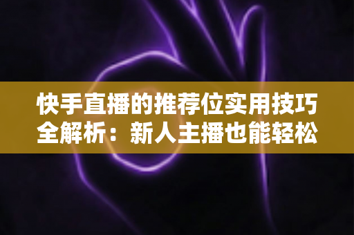 快手直播的推荐位实用技巧全解析：新人主播也能轻松撬动平台流量