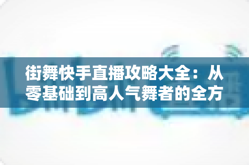 街舞快手直播攻略大全：从零基础到高人气舞者的全方位实战指南