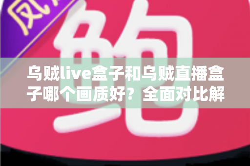 乌贼live盒子和乌贼直播盒子哪个画质好?全面对比解析,帮你选出真正的高清观影利器 乌贼live盒子和乌贼直播盒子哪个画质好?全面对比解析,帮你选出真正的高清观影利器