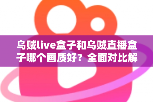 乌贼live盒子和乌贼直播盒子哪个画质好?全面对比解析,帮你选出真正的高清观影利器 乌贼live盒子和乌贼直播盒子哪个画质好?全面对比解析,帮你选出真正的高清观影利器