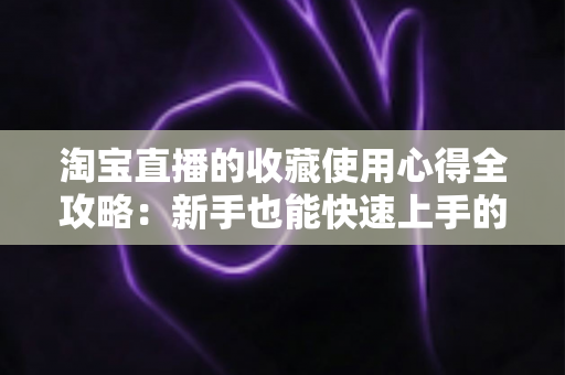 淘宝直播的收藏使用心得全攻略：新手也能快速上手的高效收藏技巧