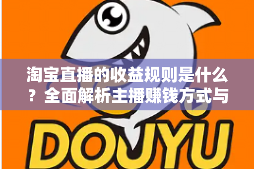 淘宝直播的收益规则是什么？全面解析主播赚钱方式与分成结算机制