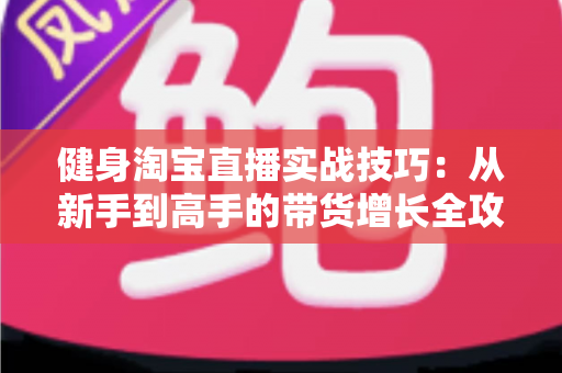 健身淘宝直播实战技巧：从新手到高手的带货增长全攻略