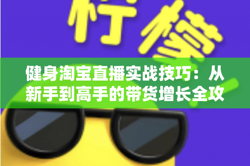 健身淘宝直播实战技巧：从新手到高手的带货增长全攻略