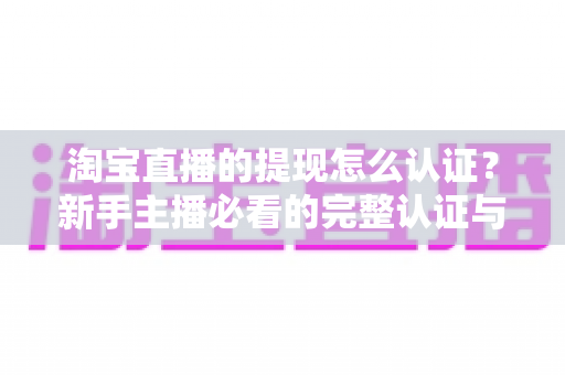 淘宝直播的提现怎么认证？新手主播必看的完整认证与提现流程指南