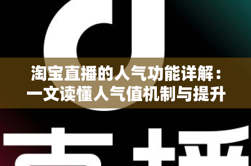 淘宝直播的人气功能详解：一文读懂人气值机制与提升直播间热度的实用技巧