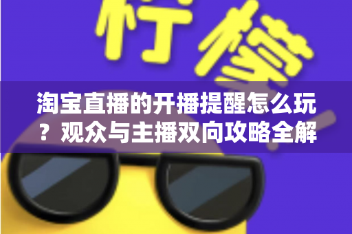 淘宝直播的开播提醒怎么玩？观众与主播双向攻略全解析