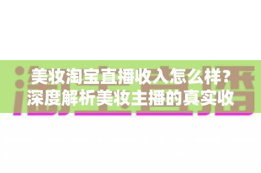 美妆淘宝直播收入怎么样?深度解析美妆主播的真实收入水平与变现潜力 美妆淘宝直播收入怎么样?深度解析美妆主播的真实收入水平与变现潜力
