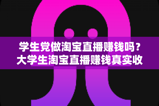 学生党做淘宝直播赚钱吗？大学生淘宝直播赚钱真实收入与入门全攻略
