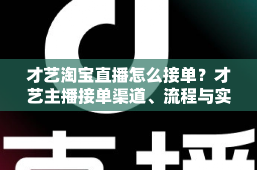 才艺淘宝直播怎么接单？才艺主播接单渠道、流程与实战技巧全解析