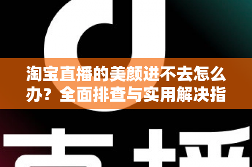 淘宝直播的美颜进不去怎么办？全面排查与实用解决指南，助主播快速恢复美颜开播