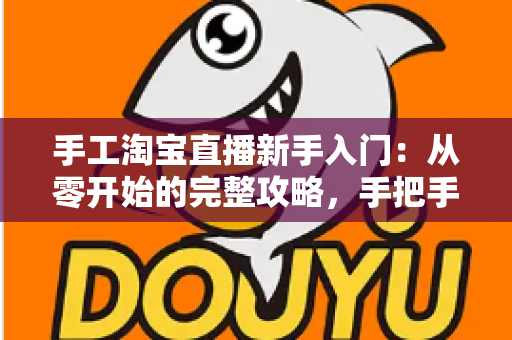 手工淘宝直播新手入门：从零开始的完整攻略，手把手教你开出第一场爆款直播