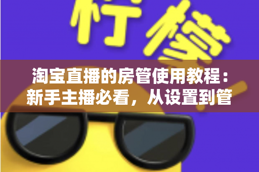 淘宝直播的房管使用教程：新手主播必看，从设置到管理一步到位的实战指南