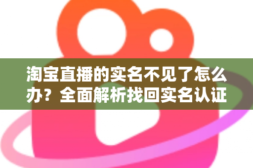 淘宝直播的实名不见了怎么办？全面解析找回实名认证的实用方法与应对指南