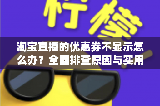 淘宝直播的优惠券不显示怎么办？全面排查原因与实用解决方法指南