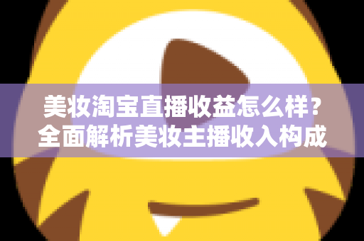 美妆淘宝直播收益怎么样？全面解析美妆主播收入构成、影响因素与变现技巧