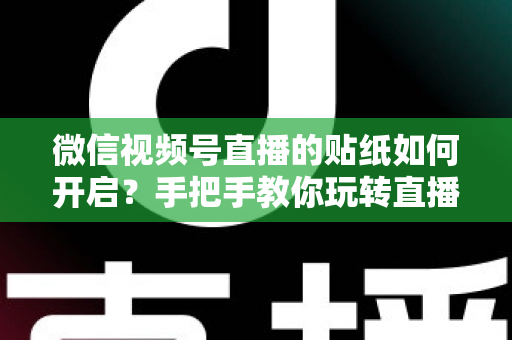 微信视频号直播的贴纸如何开启？手把手教你玩转直播间贴纸功能，快速提升互动率与人气