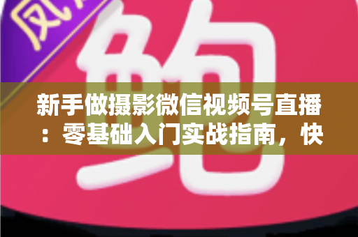 新手做摄影微信视频号直播：零基础入门实战指南，快速涨粉变现不是梦