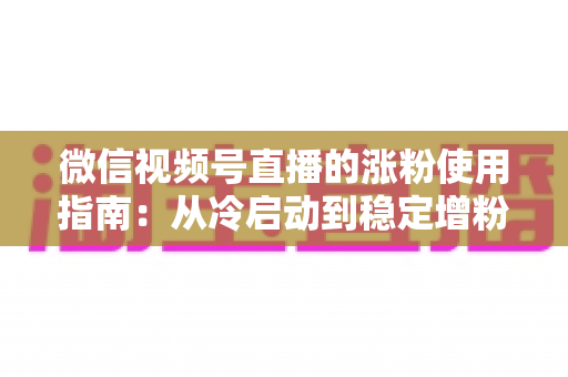 微信视频号直播的涨粉使用指南：从冷启动到稳定增粉的实战攻略