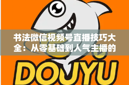 书法微信视频号直播技巧大全:从零基础到人气主播的实战指南 书法微信视频号直播技巧大全:从零基础到人气主播的实战指南