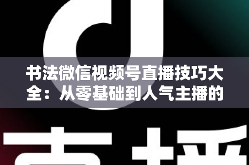 书法微信视频号直播技巧大全:从零基础到人气主播的实战指南 书法微信视频号直播技巧大全:从零基础到人气主播的实战指南