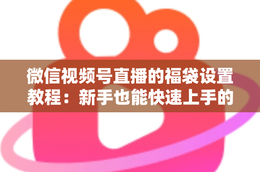 微信视频号直播的福袋设置教程:新手也能快速上手的全流程指南 微信视频号直播的福袋设置教程:新手也能快速上手的全流程指南