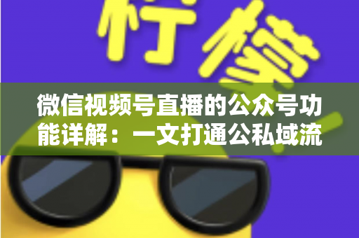 微信视频号直播的公众号功能详解:一文打通公私域流量闭环的运营全攻略 微信视频号直播的公众号功能详解:一文打通公私域流量闭环的运营全攻略
