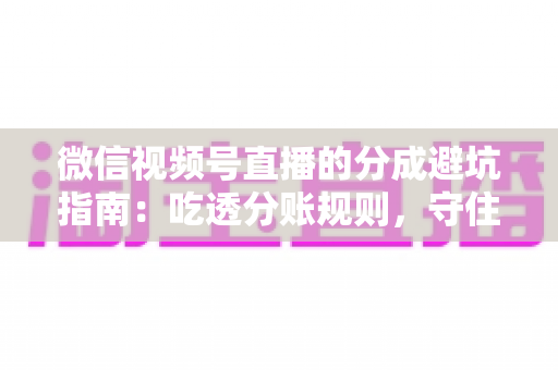 微信视频号直播的分成避坑指南：吃透分账规则，守住你的每一分直播收益