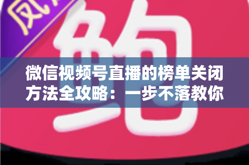微信视频号直播的榜单关闭方法全攻略:一步不落教你隐藏榜单,打造更纯净的直播间氛围 微信视频号直播的榜单关闭方法全攻略:一步不落教你隐藏榜单,打造更纯净的直播间氛围