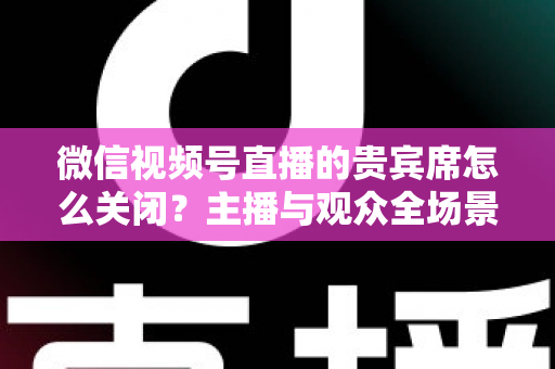 微信视频号直播的贵宾席怎么关闭?主播与观众全场景关闭教程与实用避坑指南 微信视频号直播的贵宾席怎么关闭?主播与观众全场景关闭教程与实用避坑指南
