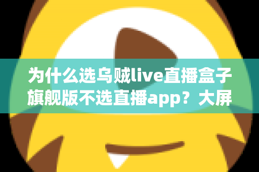 为什么选乌贼live直播盒子旗舰版不选直播app？大屏高清观影与家庭娱乐体验的全面升级之选