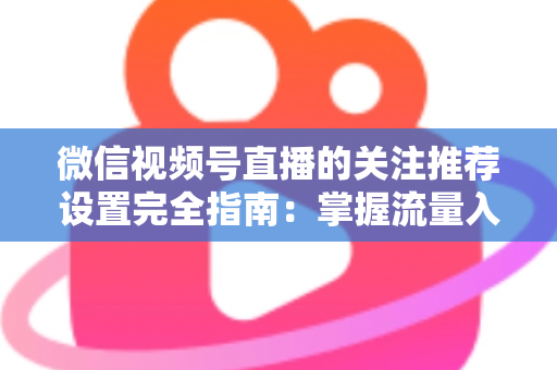 微信视频号直播的关注推荐设置完全指南：掌握流量入口，让你的直播间人气翻倍