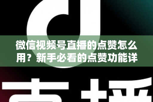 微信视频号直播的点赞怎么用？新手必看的点赞功能详解与互动涨粉全攻略
