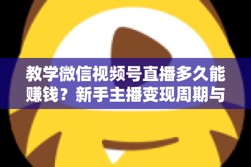 教学微信视频号直播多久能赚钱？新手主播变现周期与实战攻略全解析