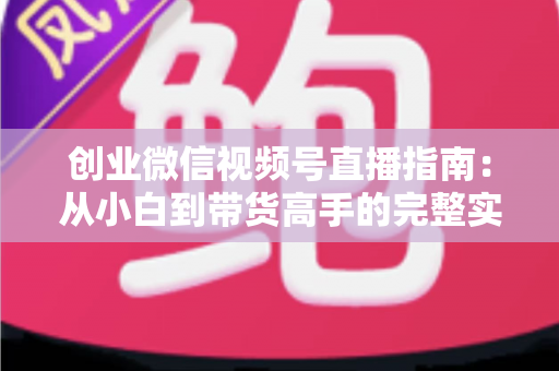 创业微信视频号直播指南:从小白到带货高手的完整实战路线 创业微信视频号直播指南:从小白到带货高手的完整实战路线