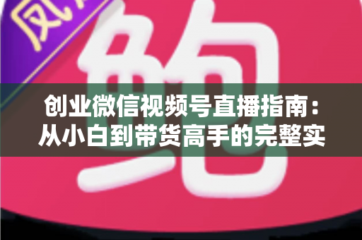 创业微信视频号直播指南:从小白到带货高手的完整实战路线 创业微信视频号直播指南:从小白到带货高手的完整实战路线