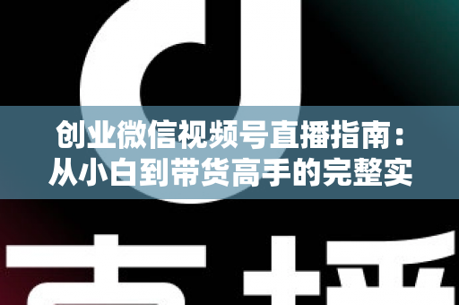 创业微信视频号直播指南:从小白到带货高手的完整实战路线 创业微信视频号直播指南:从小白到带货高手的完整实战路线