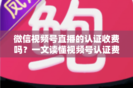微信视频号直播的认证收费吗?一文读懂视频号认证费用、类型与直播开通全流程 微信视频号直播的认证收费吗?一文读懂视频号认证费用、类型与直播开通全流程