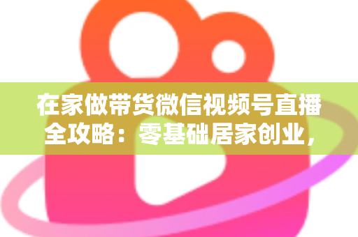 在家做带货微信视频号直播全攻略:零基础居家创业,一部手机开启副业变现之路 在家做带货微信视频号直播全攻略:零基础居家创业,一部手机开启副业变现之路