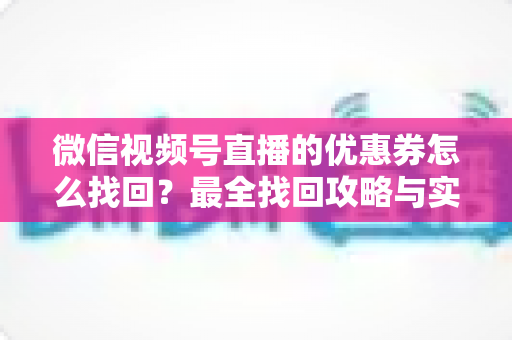 微信视频号直播的优惠券怎么找回?最全找回攻略与实用技巧一文读懂 微信视频号直播的优惠券怎么找回?最全找回攻略与实用技巧一文读懂