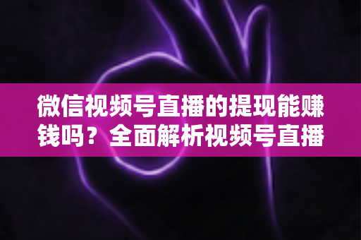 微信视频号直播的提现能赚钱吗?全面解析视频号直播变现规则、提现流程与增收技巧 微信视频号直播的提现能赚钱吗?全面解析视频号直播变现规则、提现流程与增收技巧