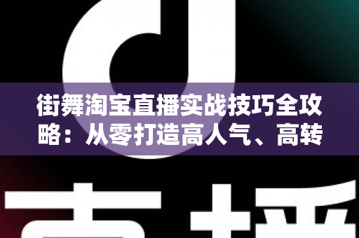 街舞淘宝直播实战技巧全攻略：从零打造高人气、高转化的街舞带货直播间