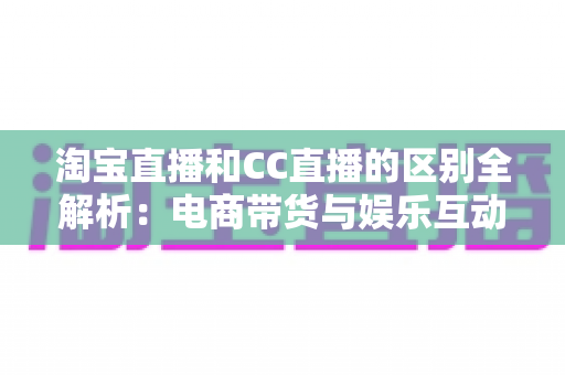 淘宝直播和CC直播的区别全解析：电商带货与娱乐互动两大直播平台深度对比指南