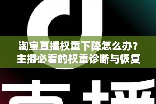 淘宝直播权重下降怎么办?主播必看的权重诊断与恢复全攻略 淘宝直播权重下降怎么办?主播必看的权重诊断与恢复全攻略