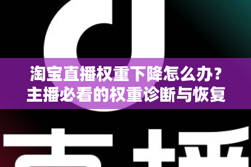 淘宝直播权重下降怎么办？主播必看的权重诊断与恢复全攻略